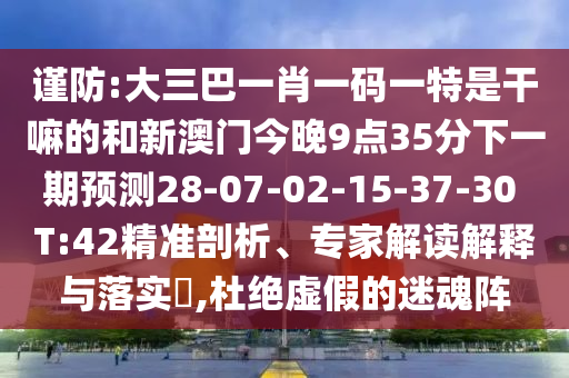 謹(jǐn)防:大三巴一肖一碼一特是干嘛的和新澳門今晚9點(diǎn)35分下一期預(yù)測(cè)28-07-02-15-37-30 T:42精準(zhǔn)剖析、專家解讀解釋與落實(shí)?,杜絕虛假的迷魂陣