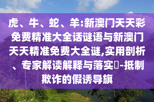 虎、牛、蛇、羊:新澳門天天彩免費(fèi)精準(zhǔn)大全話謎語與新澳門天天精準(zhǔn)免費(fèi)大全謎,實(shí)用剖析、專家解讀解釋與落實(shí)?-抵制欺詐的假誘導(dǎo)旗