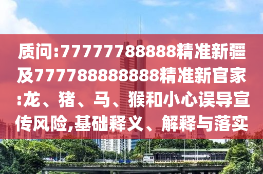 質(zhì)問:77777788888精準(zhǔn)新疆及777788888888精準(zhǔn)新官家:龍、豬、馬、猴和小心誤導(dǎo)宣傳風(fēng)險(xiǎn),基礎(chǔ)釋義、解釋與落實(shí)