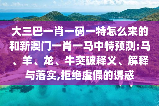 大三巴一肖一碼一特怎么來的和新澳門一肖一馬中特預(yù)測(cè):馬、羊、龍、牛突破釋義、解釋與落實(shí),拒絕虛假的誘惑