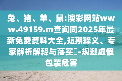 兔、豬、羊、鼠:澳彩網(wǎng)站www.49159.m查詢同2025年最新免費(fèi)資料大全,短期釋義、專家解析解釋與落實(shí)?-規(guī)避虛假包裝危害