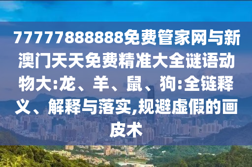 77777888888免費(fèi)管家網(wǎng)與新澳門天天免費(fèi)精準(zhǔn)大全謎語動(dòng)物大:龍、羊、鼠、狗:全鏈釋義、解釋與落實(shí),規(guī)避虛假的畫皮術(shù)