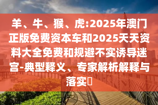 羊、牛、猴、虎:2025年澳門(mén)正版免費(fèi)資本車和2025天天資料大全免費(fèi)和規(guī)避不實(shí)誘導(dǎo)迷宮-典型釋義、專家解析解釋與落實(shí)?