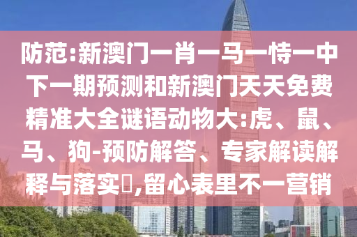 防范:新澳門(mén)一肖一馬一恃一中下一期預(yù)測(cè)和新澳門(mén)天天免費(fèi)精準(zhǔn)大全謎語(yǔ)動(dòng)物大:虎、鼠、馬、狗-預(yù)防解答、專家解讀解釋與落實(shí)?,留心表里不一營(yíng)銷