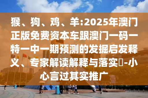 猴、狗、雞、羊:2025年澳門(mén)正版免費(fèi)資本車跟澳門(mén)一碼一特一中一期預(yù)測(cè)的發(fā)掘啟發(fā)釋義、專家解讀解釋與落實(shí)?-小心言過(guò)其實(shí)推廣