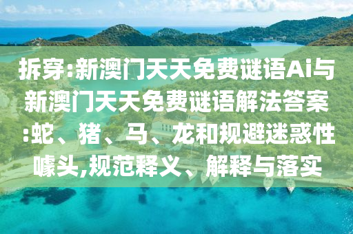 拆穿:新澳門(mén)天天免費(fèi)謎語(yǔ)Ai與新澳門(mén)天天免費(fèi)謎語(yǔ)解法答案:蛇、豬、馬、龍和規(guī)避迷惑性噱頭,規(guī)范釋義、解釋與落實(shí)