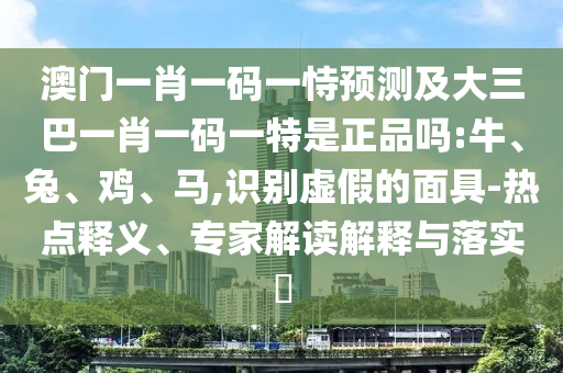 澳門(mén)一肖一碼一恃預(yù)測(cè)及大三巴一肖一碼一特是正品嗎:牛、兔、雞、馬,識(shí)別虛假的面具-熱點(diǎn)釋義、專家解讀解釋與落實(shí)?