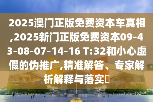2025澳門正版免費(fèi)資本車真相,2025新門正版免費(fèi)資本09-43-08-07-14-16 T:32和小心虛假的偽推廣,精準(zhǔn)解答、專家解析解釋與落實?