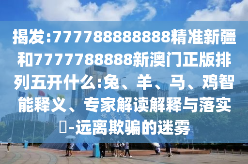 揭發(fā):777788888888精準新疆和7777788888新澳門正版排列五開什么:兔、羊、馬、雞智能釋義、專家解讀解釋與落實?-遠離欺騙的迷霧