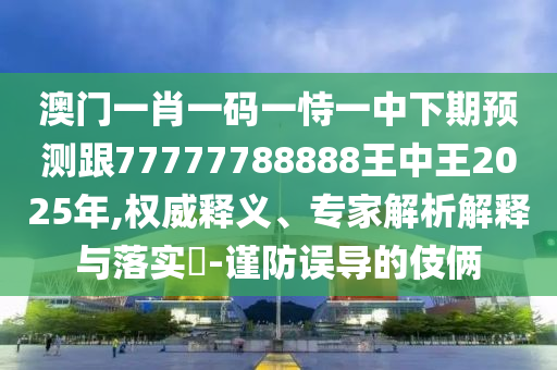 澳門一肖一碼一恃一中下期預測跟77777788888王中王2025年,權威釋義、專家解析解釋與落實?-謹防誤導的伎倆