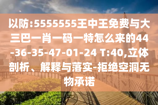 以防:5555555王中王免費(fèi)與大三巴一肖一碼一特怎么來的44-36-35-47-01-24 T:40,立體剖析、解釋與落實(shí)-拒絕空洞無物承諾