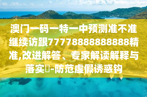 澳門一碼一特一中預(yù)測(cè)準(zhǔn)不準(zhǔn)繼續(xù)訪跟77778888888888精準(zhǔn),改進(jìn)解答、專家解讀解釋與落實(shí)?-防范虛假誘惑鉤