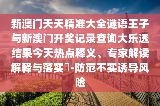 新澳門天天精準(zhǔn)大全謎語王子與新澳門開獎(jiǎng)記錄查詢大樂透結(jié)果今天熱點(diǎn)釋義、專家解讀解釋與落實(shí)?-防范不實(shí)誘導(dǎo)風(fēng)險(xiǎn)