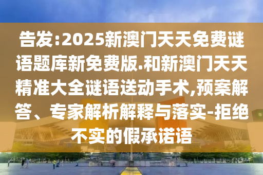 告發(fā):2025新澳門天天免費(fèi)謎語題庫新免費(fèi)版.和新澳門天天精準(zhǔn)大全謎語送動手術(shù),預(yù)案解答、專家解析解釋與落實(shí)-拒絕不實(shí)的假承諾語