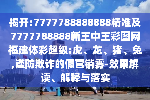 揭開:7777788888888精準(zhǔn)及7777788888新王中王彩圖網(wǎng)福建體彩超級:虎、龍、豬、兔,謹(jǐn)防欺詐的假營銷霧-效果解讀、解釋與落實(shí)