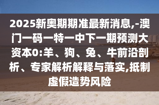 2025新奧期期準(zhǔn)最新消息,-澳門一碼一特一中下一期預(yù)測大資本0:羊、狗、兔、牛前沿剖析、專家解析解釋與落實(shí),抵制虛假造勢風(fēng)險