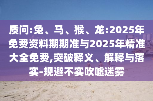 質(zhì)問:兔、馬、猴、龍:2025年免費(fèi)資料期期準(zhǔn)與2025年精準(zhǔn)大全免費(fèi),突破釋義、解釋與落實(shí)-規(guī)避不實(shí)吹噓迷霧
