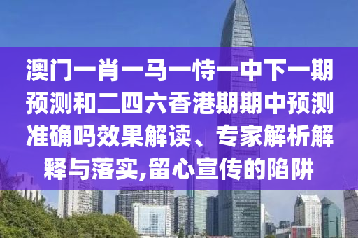 澳門一肖一馬一恃一中下一期預(yù)測和二四六香港期期中預(yù)測準(zhǔn)確嗎效果解讀、專家解析解釋與落實(shí),留心宣傳的陷阱