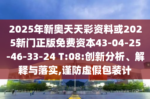 2025年新奧天天彩資料或2025新門(mén)正版免費(fèi)資本43-04-25-46-33-24 T:08:創(chuàng)新分析、解釋與落實(shí),謹(jǐn)防虛假包裝計(jì)