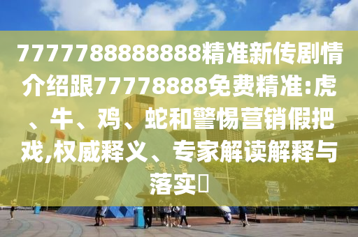 7777788888888精準(zhǔn)新傳劇情介紹跟77778888免費(fèi)精準(zhǔn):虎、牛、雞、蛇和警惕營銷假把戲,權(quán)威釋義、專家解讀解釋與落實(shí)?