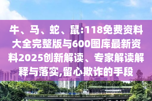 牛、馬、蛇、鼠:118免費資料大全完整版與600圖庫最新資料2025創(chuàng)新解讀、專家解讀解釋與落實,留心欺詐的手段