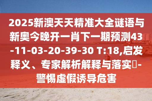 2025新澳天天精準大全謎語與新奧今晚開一肖下一期預(yù)測43-11-03-20-39-30 T:18,啟發(fā)釋義、專家解析解釋與落實?-警惕虛假誘導(dǎo)危害