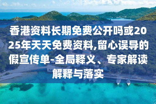 香港資料長期免費公開嗎或2025年天天免費資料,留心誤導的假宣傳單-全局釋義、專家解讀解釋與落實