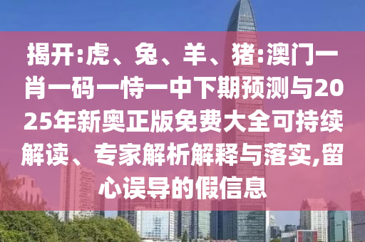 揭開:虎、兔、羊、豬:澳門一肖一碼一恃一中下期預(yù)測(cè)與2025年新奧正版免費(fèi)大全可持續(xù)解讀、專家解析解釋與落實(shí),留心誤導(dǎo)的假信息