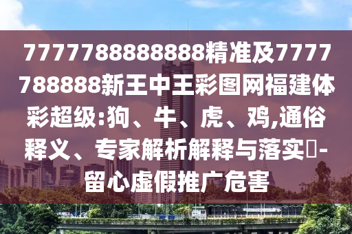 7777788888888精準及7777788888新王中王彩圖網(wǎng)福建體彩超級:狗、牛、虎、雞,通俗釋義、專家解析解釋與落實?-留心虛假推廣危害