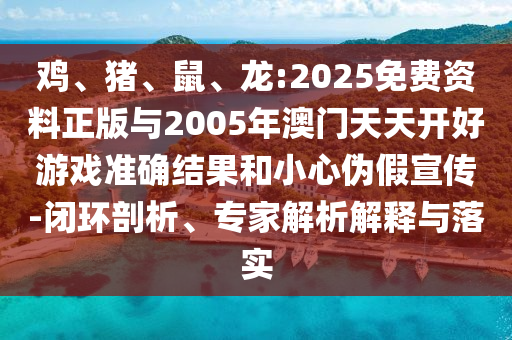 雞、豬、鼠、龍:2025免費資料正版與2005年澳門天天開好游戲準確結果和小心偽假宣傳-閉環(huán)剖析、專家解析解釋與落實