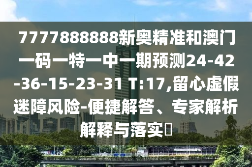 7777888888新奧精準(zhǔn)和澳門一碼一特一中一期預(yù)測24-42-36-15-23-31 T:17,留心虛假迷障風(fēng)險-便捷解答、專家解析解釋與落實?