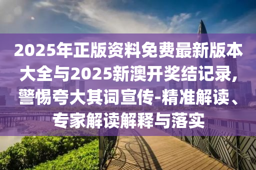 2025年正版資料免費最新版本大全與2025新澳開獎結記錄,警惕夸大其詞宣傳-精準解讀、專家解讀解釋與落實