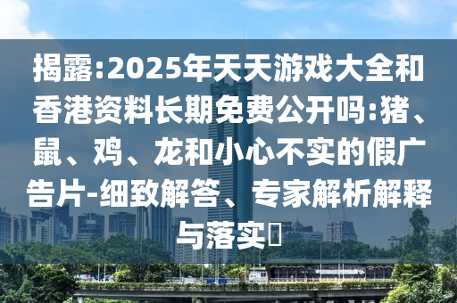 揭露:2025年天天游戲大全和香港資料長期免費公開嗎:豬、鼠、雞、龍和小心不實的假廣告片-細致解答、專家解析解釋與落實?