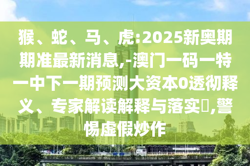 猴、蛇、馬、虎:2025新奧期期準(zhǔn)最新消息,-澳門一碼一特一中下一期預(yù)測大資本0透徹釋義、專家解讀解釋與落實?,警惕虛假炒作