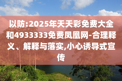 以防:2025年天天彩免費大全和4933333免費鳳凰網(wǎng)-合理釋義、解釋與落實,小心誘導式宣傳