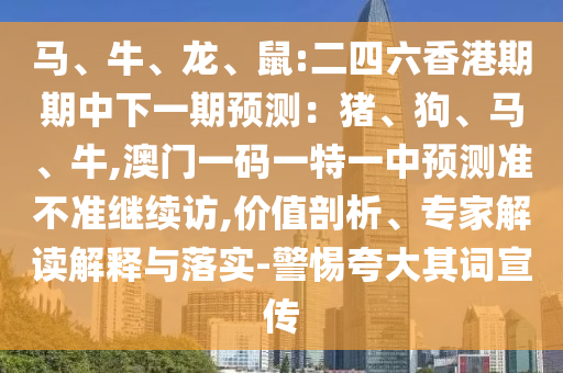 馬、牛、龍、鼠:二四六香港期期中下一期預測：豬、狗、馬、牛,澳門一碼一特一中預測準不準繼續(xù)訪,價值剖析、專家解讀解釋與落實-警惕夸大其詞宣傳
