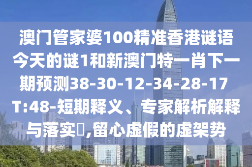 澳門管家婆100精準(zhǔn)香港謎語今天的謎1和新澳門特一肖下一期預(yù)測(cè)38-30-12-34-28-17 T:48-短期釋義、專家解析解釋與落實(shí)?,留心虛假的虛架勢(shì)