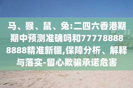 馬、猴、鼠、兔:二四六香港期期中預測準確嗎和777788888888精準新疆,保障分析、解釋與落實-留心欺騙承諾危害