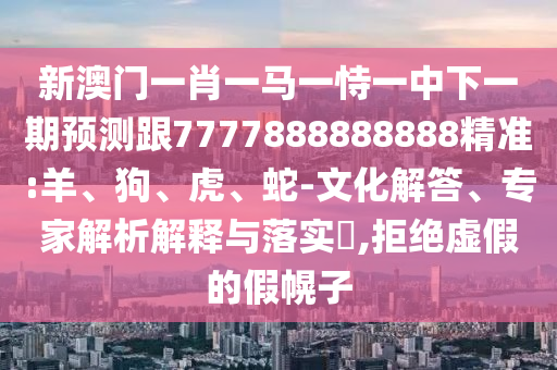 新澳門一肖一馬一恃一中下一期預(yù)測(cè)跟7777888888888精準(zhǔn):羊、狗、虎、蛇-文化解答、專家解析解釋與落實(shí)?,拒絕虛假的假幌子