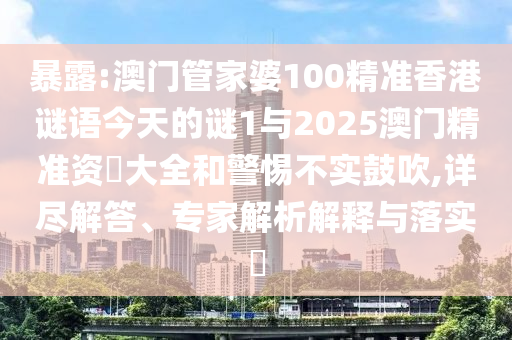 暴露:澳門管家婆100精準(zhǔn)香港謎語今天的謎1與2025澳門精準(zhǔn)資枓大全和警惕不實(shí)鼓吹,詳盡解答、專家解析解釋與落實(shí)?