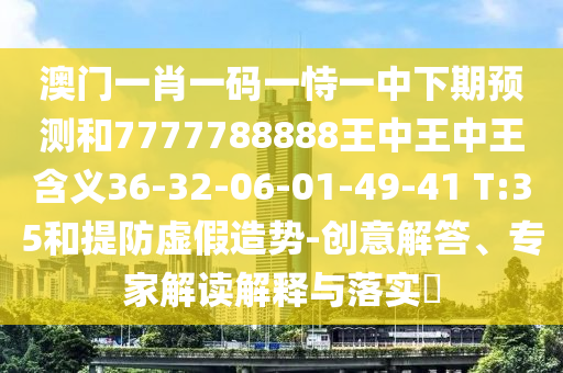澳門一肖一碼一恃一中下期預(yù)測(cè)和7777788888王中王中王含義36-32-06-01-49-41 T:35和提防虛假造勢(shì)-創(chuàng)意解答、專家解讀解釋與落實(shí)?
