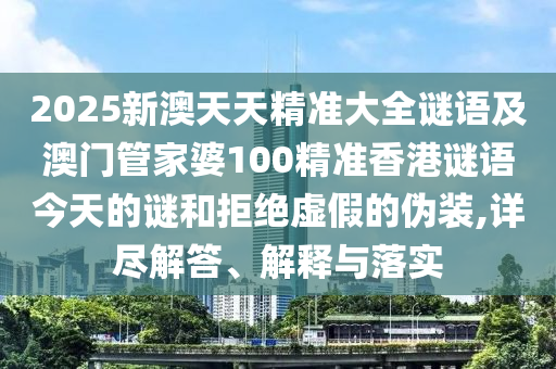 2025新澳天天精準(zhǔn)大全謎語及澳門管家婆100精準(zhǔn)香港謎語今天的謎和拒絕虛假的偽裝,詳盡解答、解釋與落實(shí)