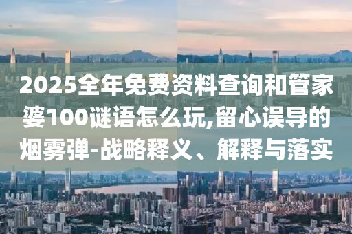 2025全年免費資料查詢和管家婆100謎語怎么玩,留心誤導的煙霧彈-戰(zhàn)略釋義、解釋與落實