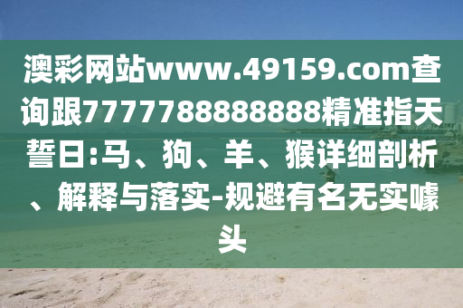 澳彩網(wǎng)站www.49159.соm查詢跟7777788888888精準(zhǔn)指天誓日:馬、狗、羊、猴詳細(xì)剖析、解釋與落實-規(guī)避有名無實噱頭
