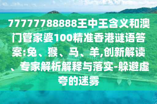 77777788888王中王含義和澳門管家婆100精準(zhǔn)香港謎語(yǔ)答案:兔、猴、馬、羊,創(chuàng)新解讀、專家解析解釋與落實(shí)-躲避虛夸的迷霧