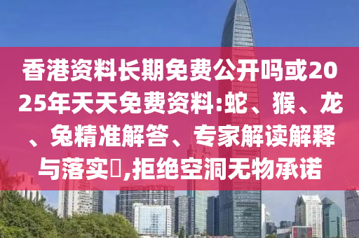香港資料長(zhǎng)期免費(fèi)公開(kāi)嗎或2025年天天免費(fèi)資料:蛇、猴、龍、兔精準(zhǔn)解答、專家解讀解釋與落實(shí)?,拒絕空洞無(wú)物承諾