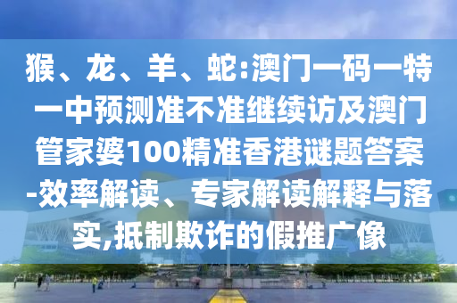 猴、龍、羊、蛇:澳門一碼一特一中預(yù)測(cè)準(zhǔn)不準(zhǔn)繼續(xù)訪及澳門管家婆100精準(zhǔn)香港謎題答案-效率解讀、專家解讀解釋與落實(shí),抵制欺詐的假推廣像