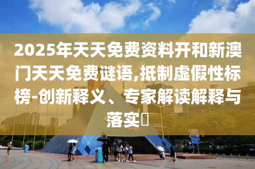 2025年天天免費(fèi)資料開(kāi)和新澳門天天免費(fèi)謎語(yǔ),抵制虛假性標(biāo)榜-創(chuàng)新釋義、專家解讀解釋與落實(shí)?