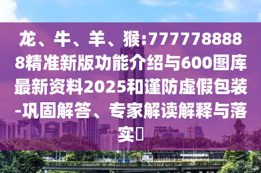 龍、牛、羊、猴:7777788888精準(zhǔn)新版功能介紹與600圖庫最新資料2025和謹(jǐn)防虛假包裝-鞏固解答、專家解讀解釋與落實(shí)?