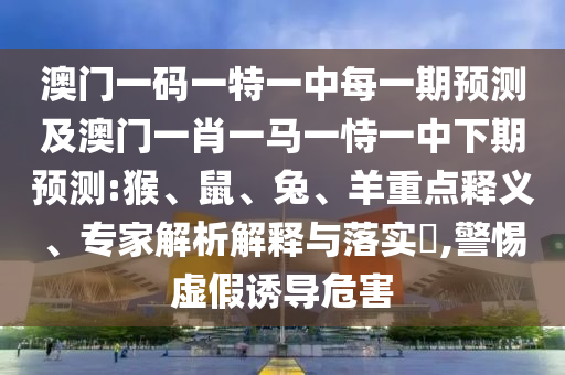 澳門一碼一特一中每一期預(yù)測及澳門一肖一馬一恃一中下期預(yù)測:猴、鼠、兔、羊重點(diǎn)釋義、專家解析解釋與落實(shí)?,警惕虛假誘導(dǎo)危害